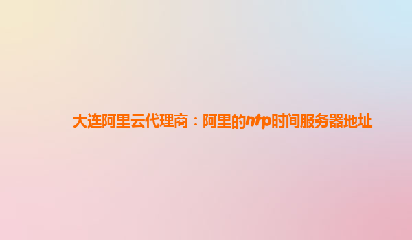 大連阿里云代理商：阿里的ntp時間服務(wù)器地址