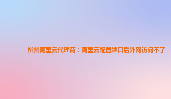 柳州阿里云代理商：阿里云配置端口后外網(wǎng)訪問不了