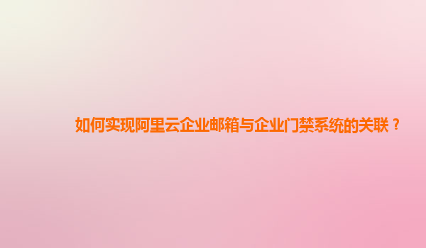 如何實(shí)現(xiàn)阿里云企業(yè)郵箱與企業(yè)門禁系統(tǒng)的關(guān)聯(lián)?