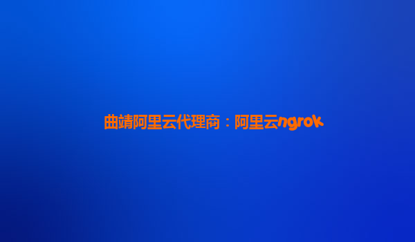 曲靖阿里云代理商：阿里云ngrok