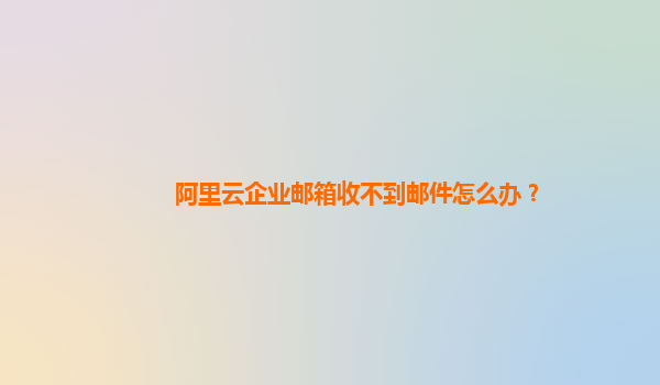 阿里云企業郵箱收不到郵件怎么辦?