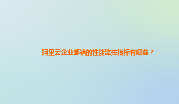 阿里云企業郵箱的性能監控指標有哪些？