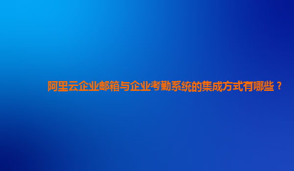 阿里云企業(yè)郵箱與企業(yè)考勤系統(tǒng)的集成方式有哪些?