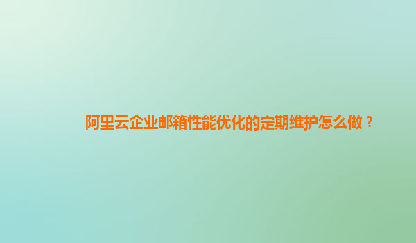 阿里云企業郵箱性能優化的定期維護怎么做？