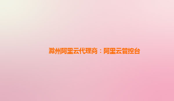 滁州阿里云代理商：阿里云管控臺