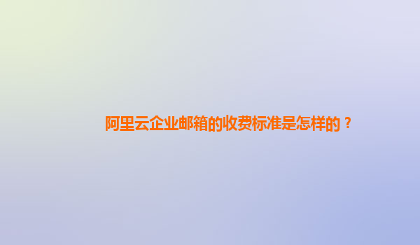 阿里云企業郵箱的收費標準是怎樣的？