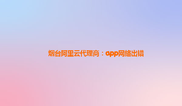 煙臺阿里云代理商：app網(wǎng)絡(luò)出錯