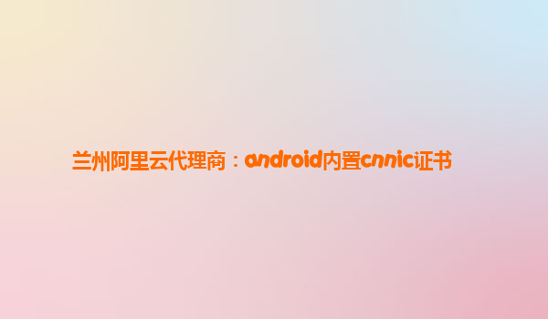 蘭州阿里云代理商：android內(nèi)置cnnic證書