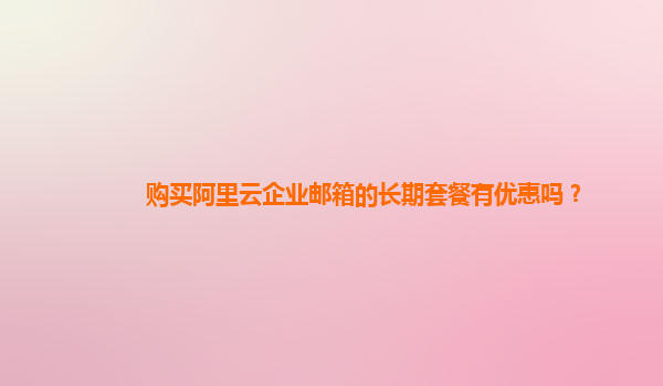 購買阿里云企業(yè)郵箱的長(zhǎng)期套餐有優(yōu)惠嗎？