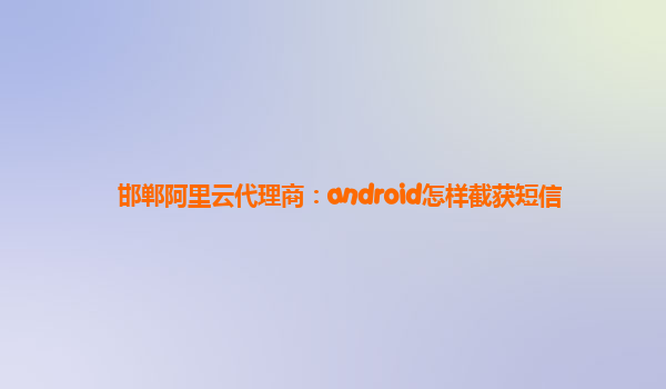 邯鄲阿里云代理商：android怎樣截獲短信