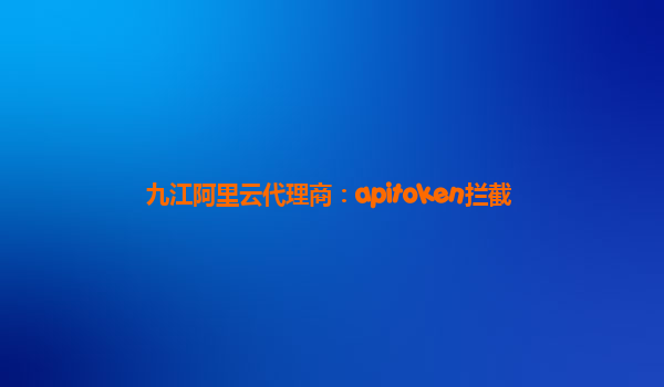 九江阿里云代理商：apitoken攔截