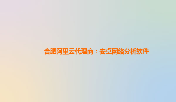 合肥阿里云代理商：安卓網絡分析軟件