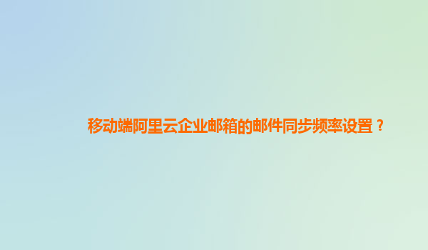 移動端阿里云企業郵箱的郵件同步頻率設置？