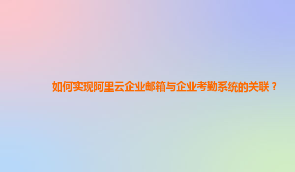 如何實現(xiàn)阿里云企業(yè)郵箱與企業(yè)考勤系統(tǒng)的關(guān)聯(lián)?