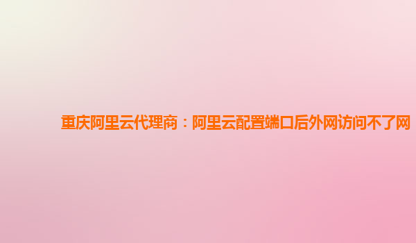 重慶阿里云代理商:阿里云配置端口后外網訪問不了網