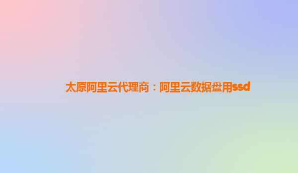 太原阿里云代理商：阿里云數(shù)據(jù)盤用ssd