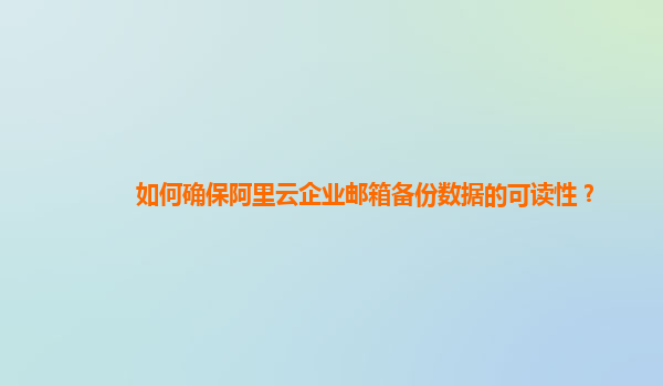 如何確保阿里云企業郵箱備份數據的可讀性？