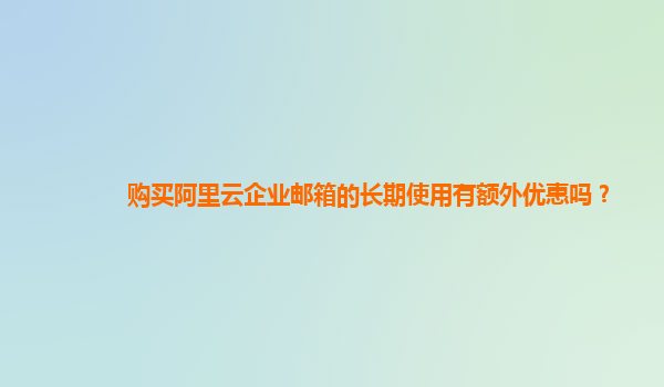 購買阿里云企業(yè)郵箱的長(zhǎng)期使用有額外優(yōu)惠嗎？