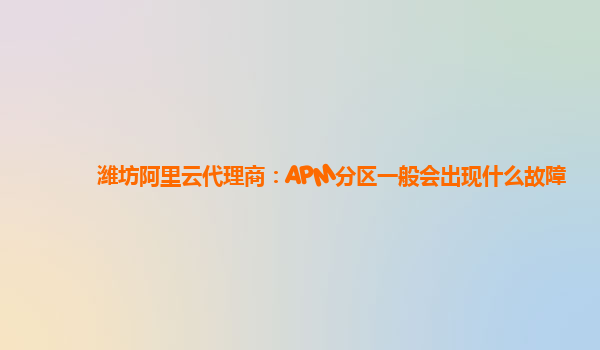 濰坊阿里云代理商：APM分區一般會出現什么故障