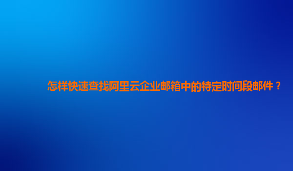 怎樣快速查找阿里云企業(yè)郵箱中的特定時間段郵件？