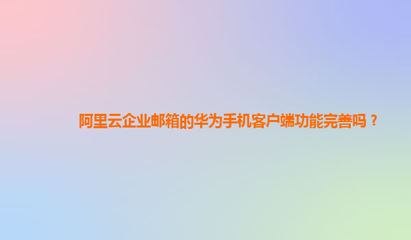 阿里云企業郵箱的華為手機客戶端功能完善嗎?
