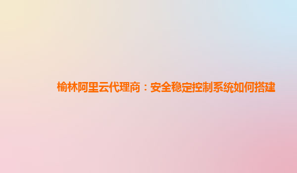 榆林阿里云代理商：安全穩定控制系統如何搭建