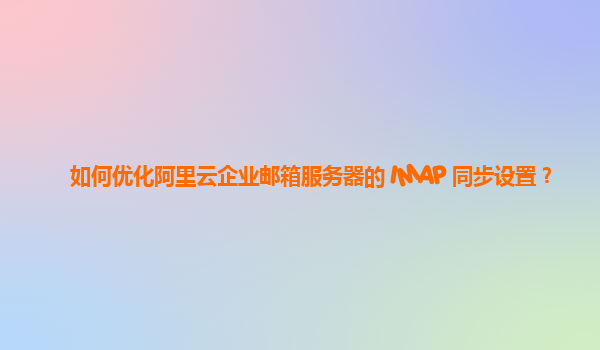 如何優化阿里云企業郵箱服務器的 IMAP 同步設置？