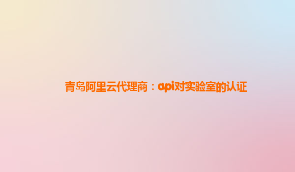 青島阿里云代理商：api對實驗室的認證