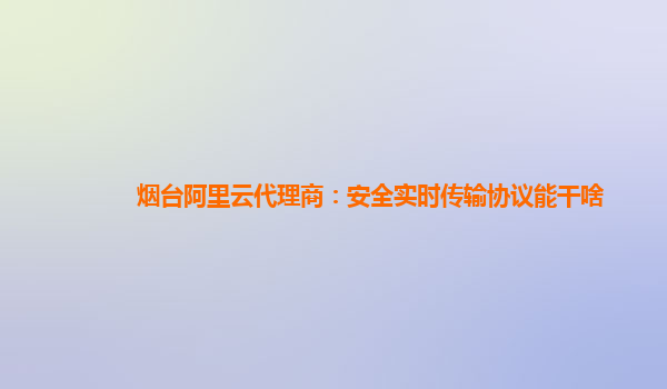 煙臺阿里云代理商：安全實時傳輸協(xié)議能干啥