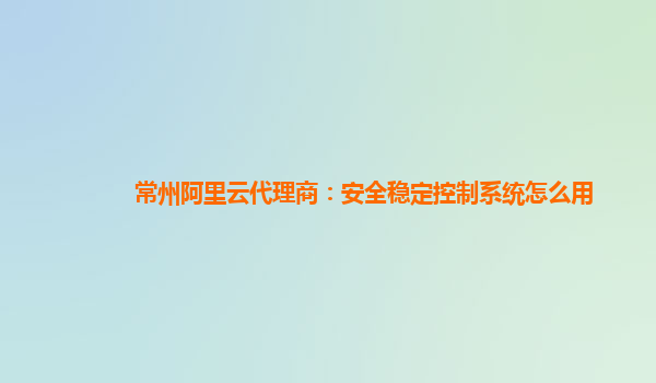 常州阿里云代理商：安全穩定控制系統怎么用