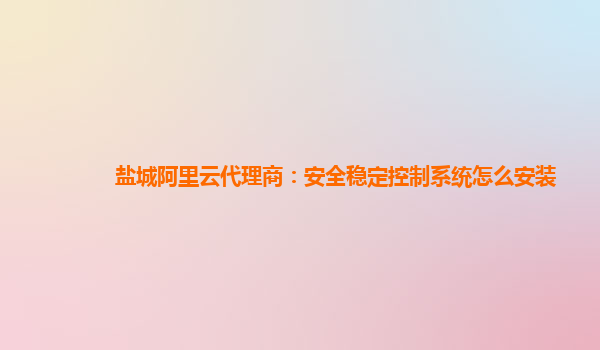 鹽城阿里云代理商：安全穩定控制系統怎么安裝