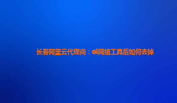 長春阿里云代理商:ai網絡工具后如何去掉