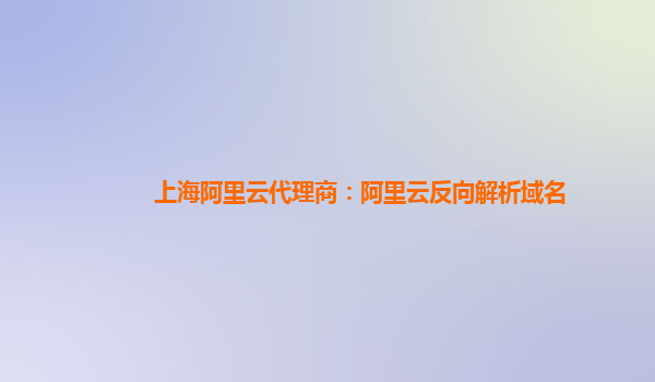 上海阿里云代理商：阿里云反向解析域名