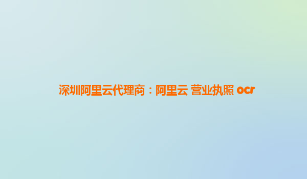 深圳阿里云代理商：阿里云 營業執照 ocr