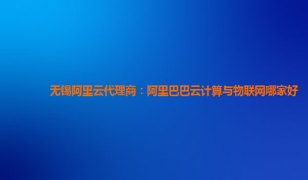 無(wú)錫阿里云代理商：阿里巴巴云計(jì)算與物聯(lián)網(wǎng)哪家好