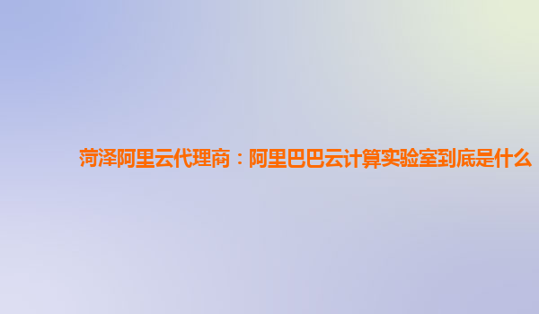 菏澤阿里云代理商：阿里巴巴云計算實驗室到底是什么