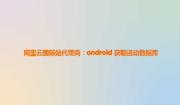 阿里云國際站代理商：android 獲取運動數據庫