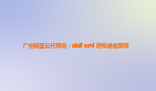 廣州阿里云代理商：aidl xml 進程通信原理