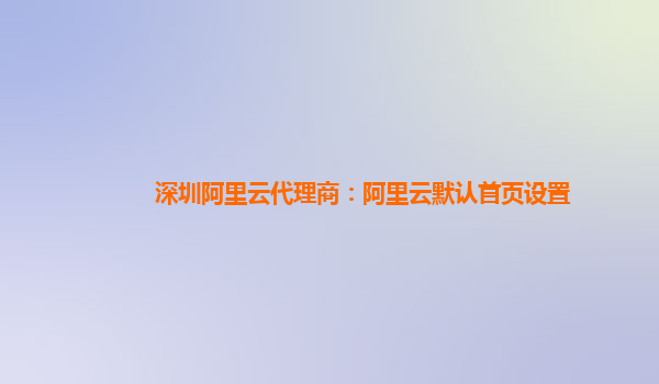 深圳阿里云代理商：阿里云默認首頁設置