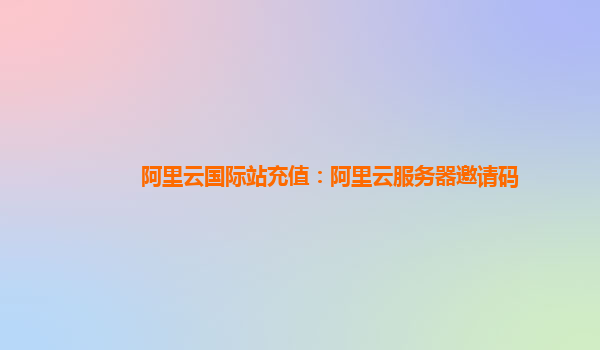 阿里云國際站充值：阿里云服務(wù)器邀請碼