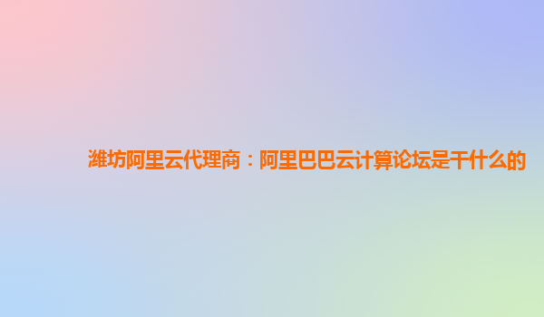 濰坊阿里云代理商：阿里巴巴云計算論壇是干什么的