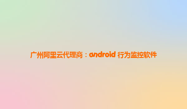 廣州阿里云代理商：android 行為監控軟件