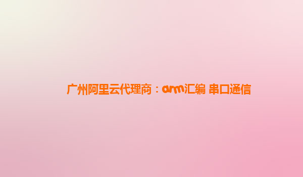 廣州阿里云代理商：arm匯編 串口通信