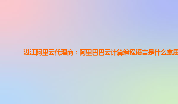 湛江阿里云代理商：阿里巴巴云計算編程語言是什么意思