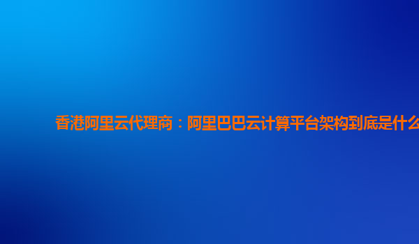 香港阿里云代理商：阿里巴巴云計算平臺架構到底是什么