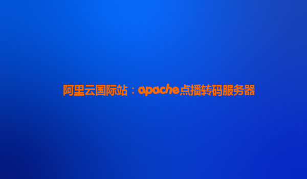 阿里云國際站：apache點播轉碼服務器