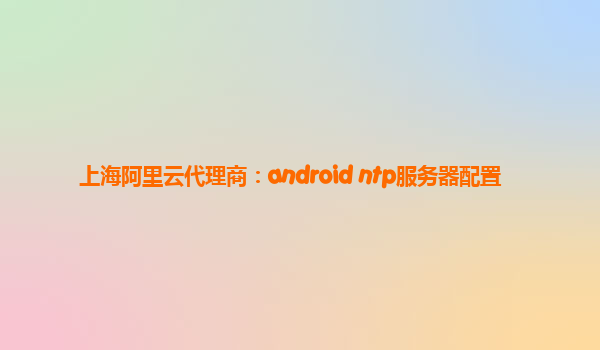 上海阿里云代理商：android ntp服務(wù)器配置