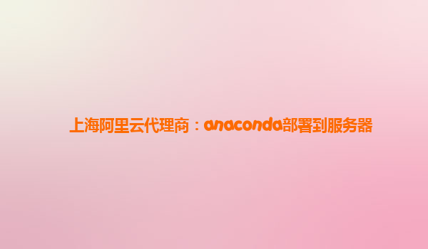 上海阿里云代理商：anaconda部署到服務器