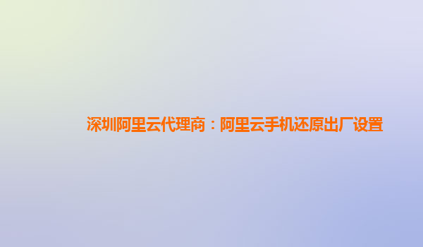 深圳阿里云代理商：阿里云手機還原出廠設置