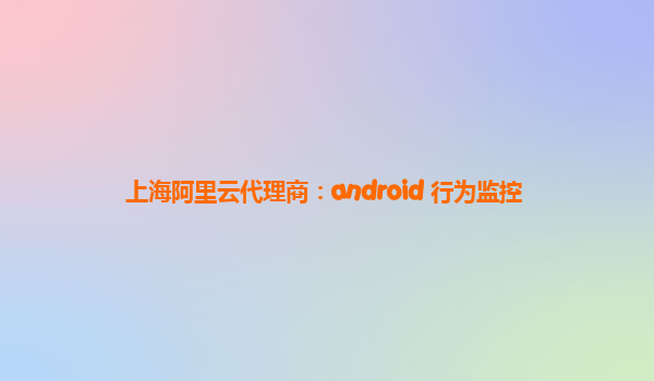 上海阿里云代理商：android 行為監控